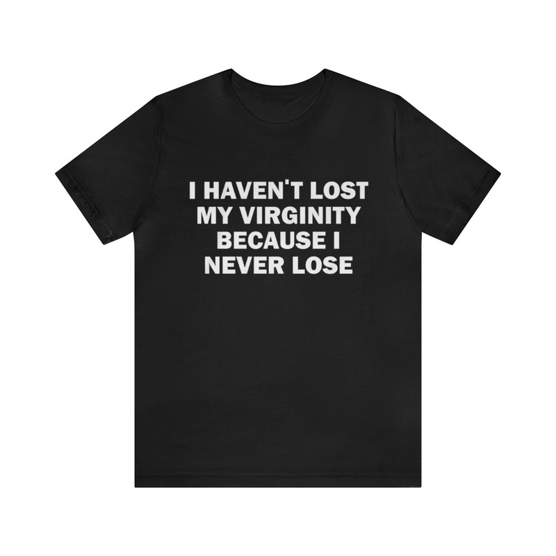 I Haven't Lost My Virginity Because I Never Lose - Funny Shirts, Parody Tees, Meme Shirts, Funny Virgin Shirts, Dark Humor, Virgin and more.jpg