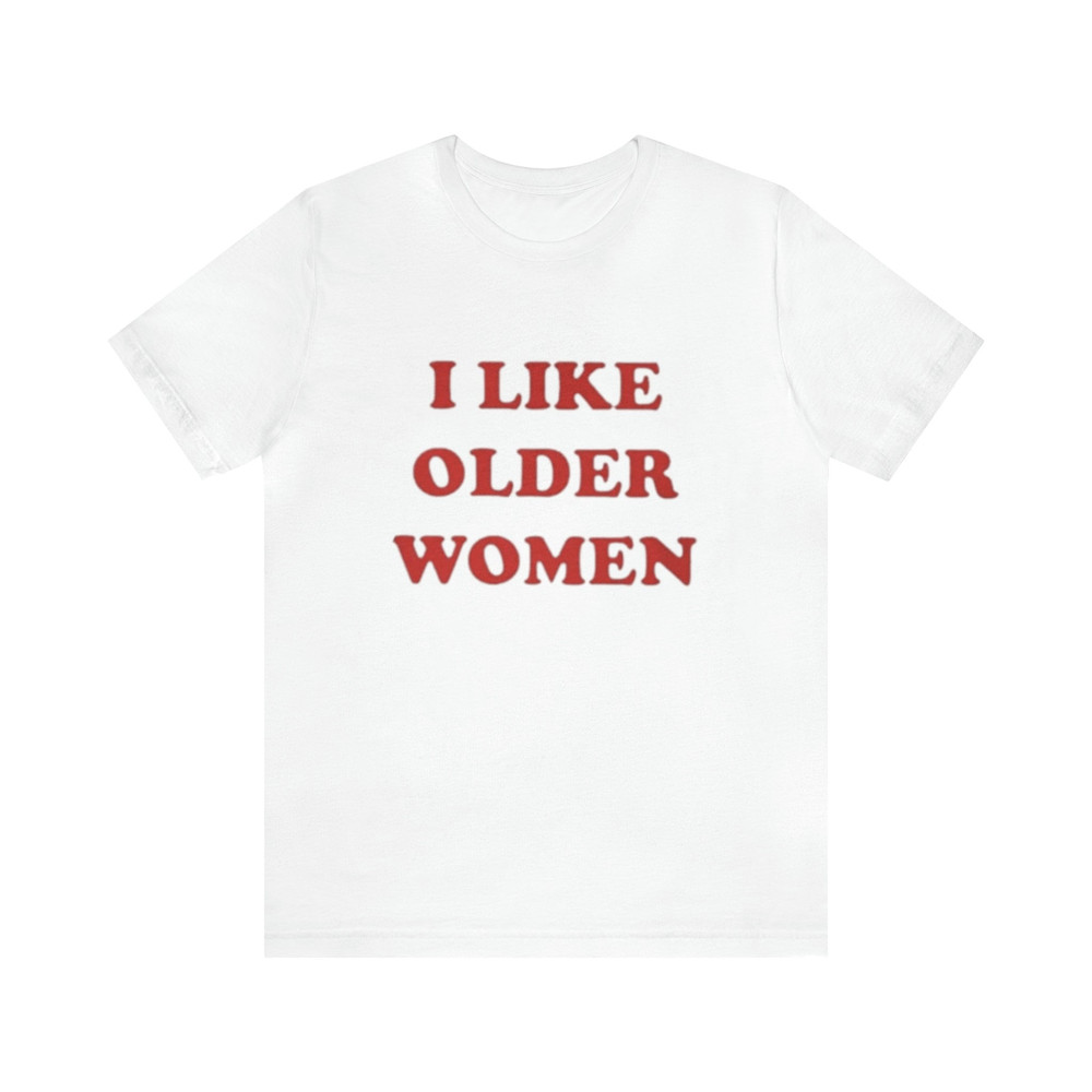 I Like Older Women Shirt - Funny T-Shirts, Gag Gifts, Meme Shirts, Parody Gifts, Ironic Tee, y2k, College Shirts, Dad Jokes and more.jpg