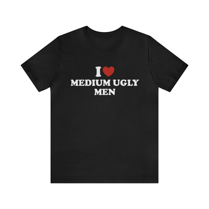 I Love Medium Ugly Men Shirt - Funny T-Shirts, Gag Gifts, Meme Shirts, Parody Gifts, Ironic Tees, Dark Humor, I Heart Tees and More.jpg