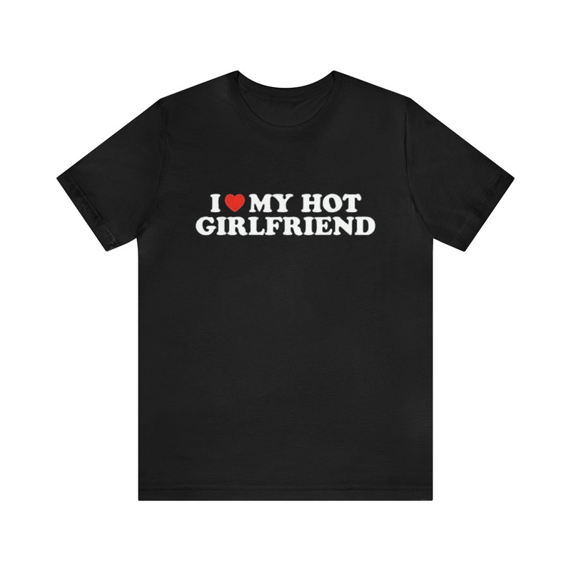 I Love My Hot Girlfriend Shirt - Funny T-Shirts, Gag Gifts, Meme Shirts, Parody Gifts, Ironic Tees, I Heart Shirts, Dark Humor and more.jpg