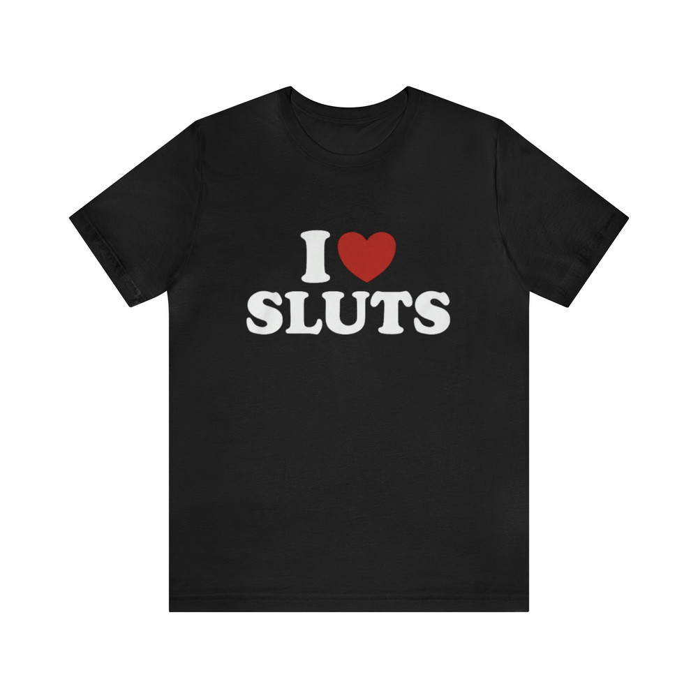 I Love Sluts - Funny T-Shirts, Gag Gifts, Meme Shirts, Parody Gifts, Ironic Tee, Dad Jokes, I Heart, I Love, Dark Humor and more.jpg