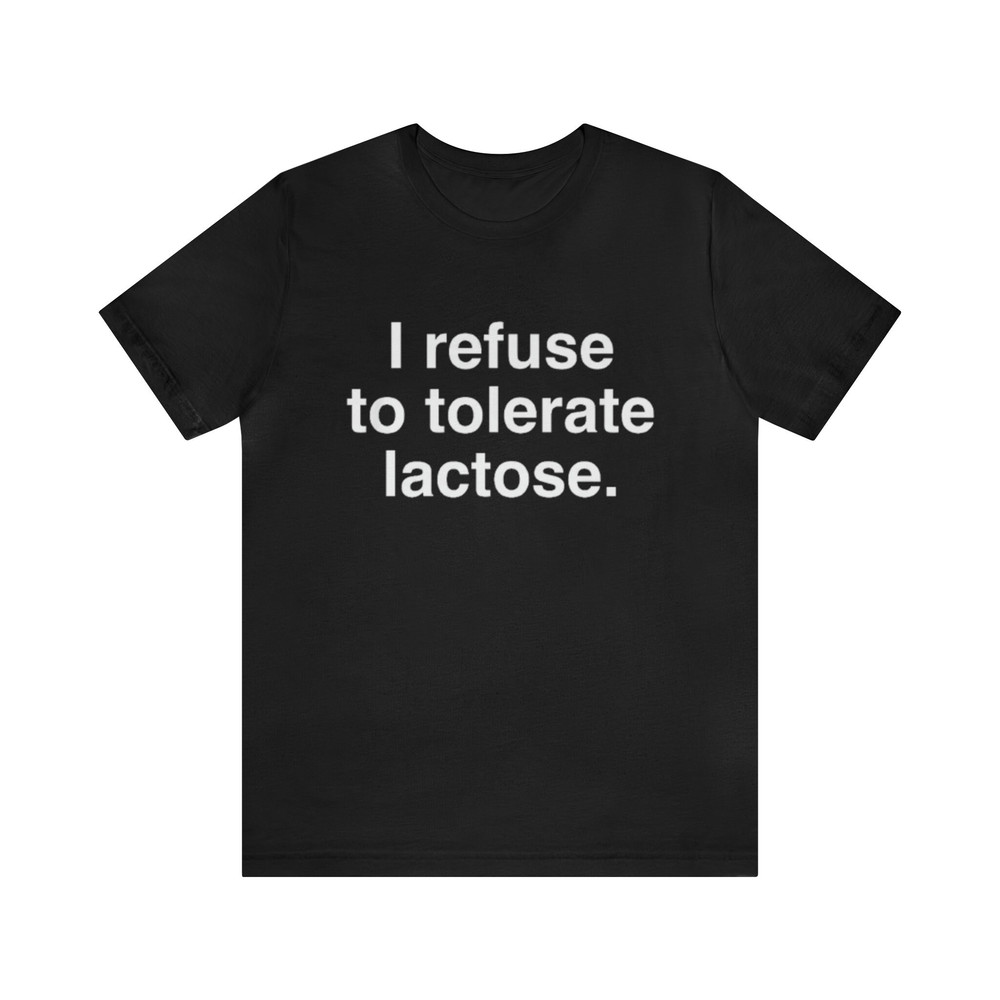 I Refuse To Tolerate Lactose. Shirt - Funny T-Shirts, Gag Gifts, Meme Shirts, Parody Gifts, Lactose Intolerant, Dad Jokes and more.jpg