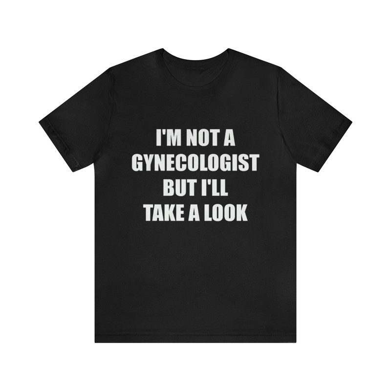 I'm Not A Gynecologist But I'll Take A Look Shirt - Funny T-Shirts, Gag Gifts, Meme Shirts, Parody Gifts, Ironic Tees, Dad Jokes and more.jpg