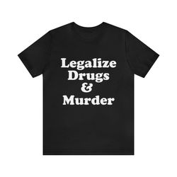 legalize drugs & murder funny shirt - funny shirts, parody tees, meme shirts, funny drug shirts, dark humor, legalize mu