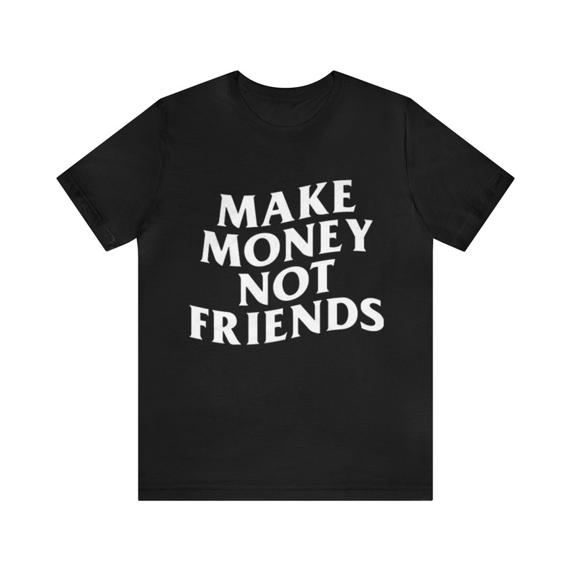 Make Money Not Friends - Funny Shirts, Parody's Tees, Meme Shirts, Make Money, Grind Mindset, Money Shirt, Funny Money Tee and more.jpg