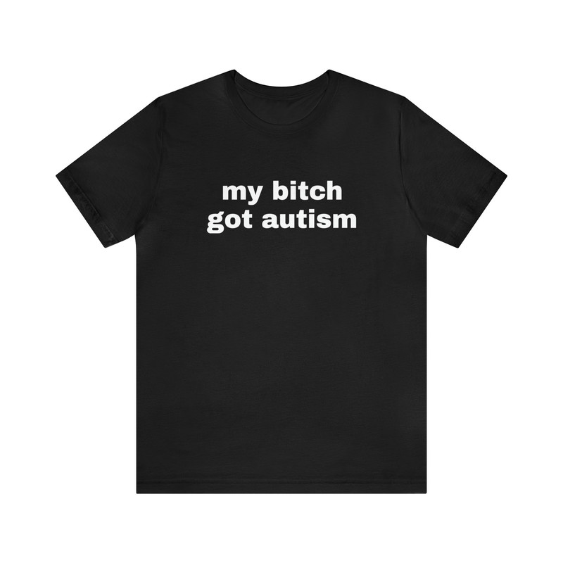 My Bitch Got Autism - Funny T-Shirts, Gag Gifts, Dark Humor, Meme Shirts, Trendy Tees, Ironic Shirts, Dad Jokes and more.jpg