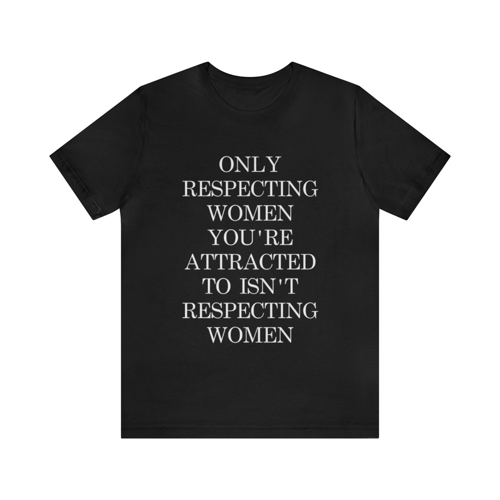 Only Respecting Women You're Attracted To Isn't Respecting Women - Funny T-Shirts, Gag Gifts, Meme Shirts, Parody Gifts, Feminism and more.jpg