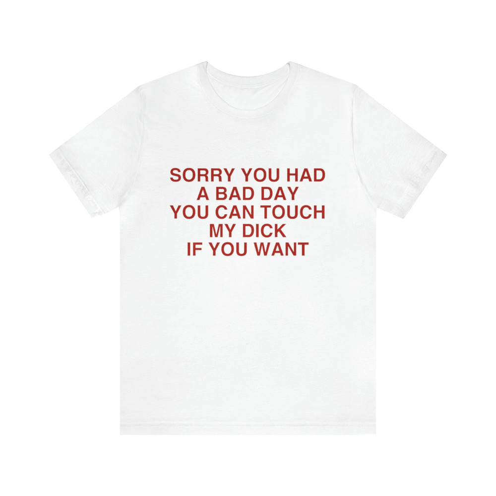 Sorry You Had A Bad Day You Can Touch My Dick If You Want - Funny T-Shirts, Offensive Shirt, Meme Shirts, Parody Gifts, Ironic Tee and more.jpg