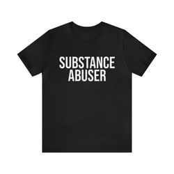 substance abuser shirt - funny t-shirts, gag gifts, meme shirts, parody gifts, ironic tee, dad jokes, college humor and