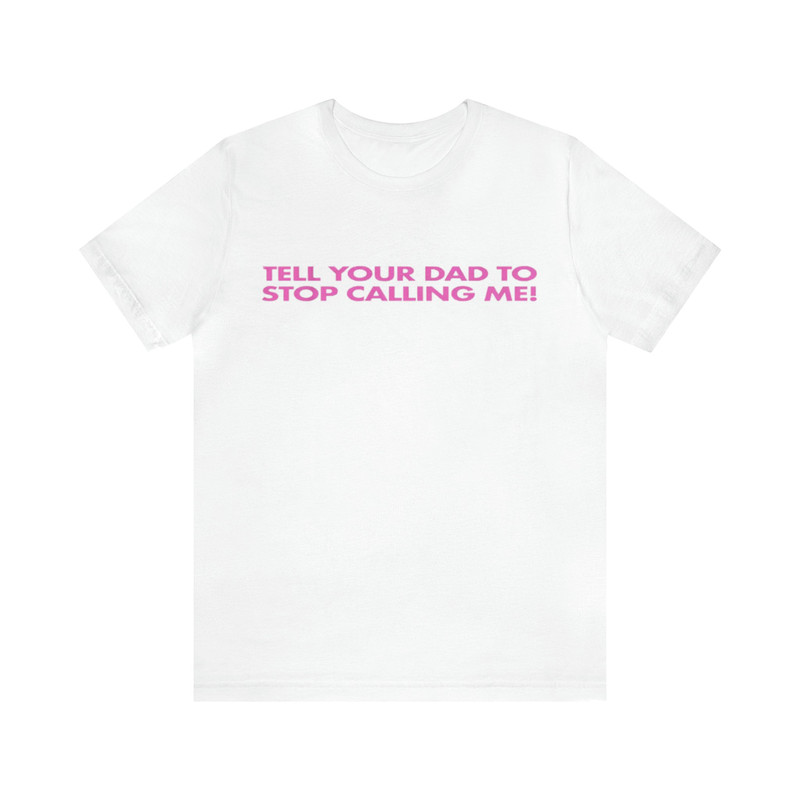 Tell Your Dad To Stop Calling Me! Shirt - Funny T-Shirts, Gag Gifts, Meme Shirts, Parody Gifts, Ironic Tee, y2k, College Shirts and more.jpg
