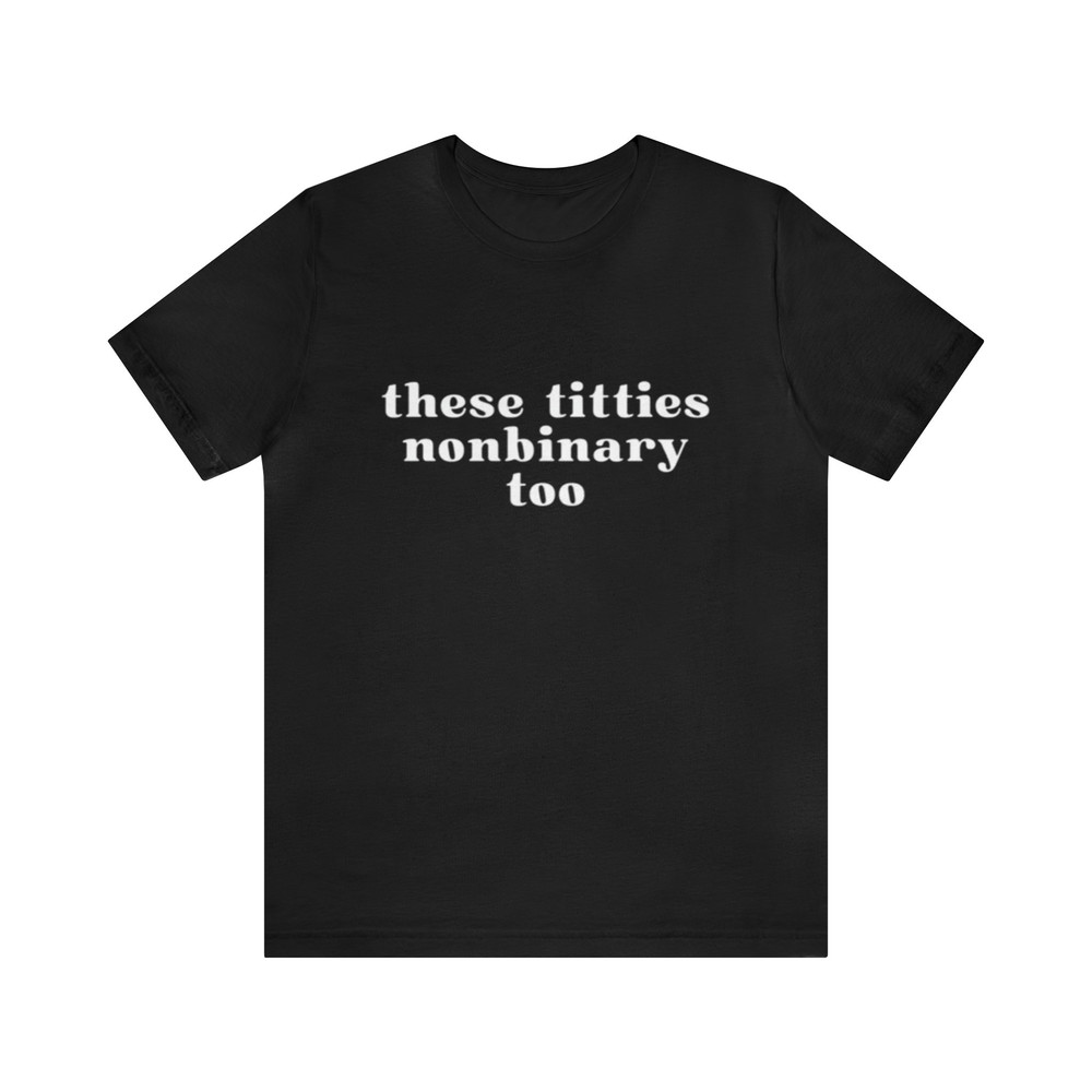 These Titties Nonbinary Too - Funny T-Shirts, Gag Gifts, Meme Shirts, Parody Gifts, Ironic Tee, Dad Jokes, College Humor and more.jpg