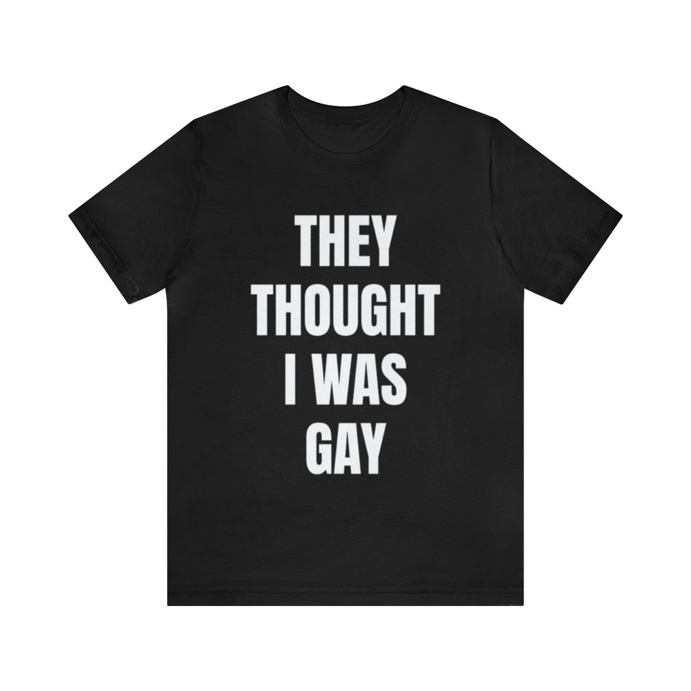 They Thought I Was Gay - Funny Shirts, Meme Tees, Parody Shirt, Ironic Tees, Funny Gay Shirt, They Thought Tee, Funny Dark Humor.jpg