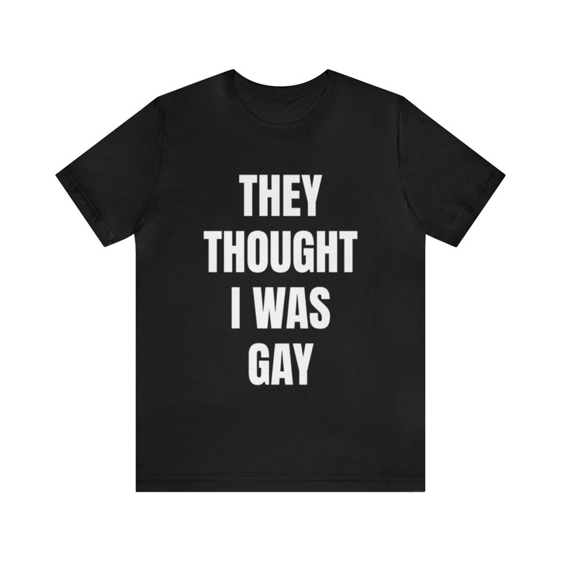 They Thought I Was Gay - Funny Shirts, Meme Tees, Parody Shirt, Ironic Tees, Funny Gay Shirt, They Thought Tee, Funny Dark Humor.jpg