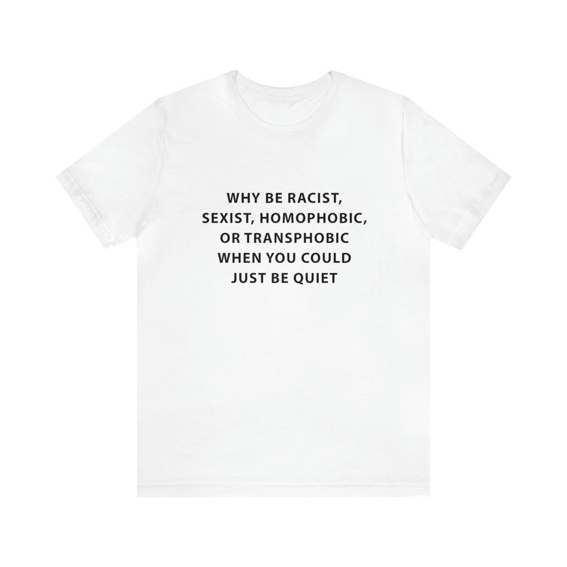 Why Be Racist, Sexist, Homophobic, Or Transphobic When You Could Just Be Quiet - Funny T-Shirts, Gag Gifts, Dark Humor and more.jpg