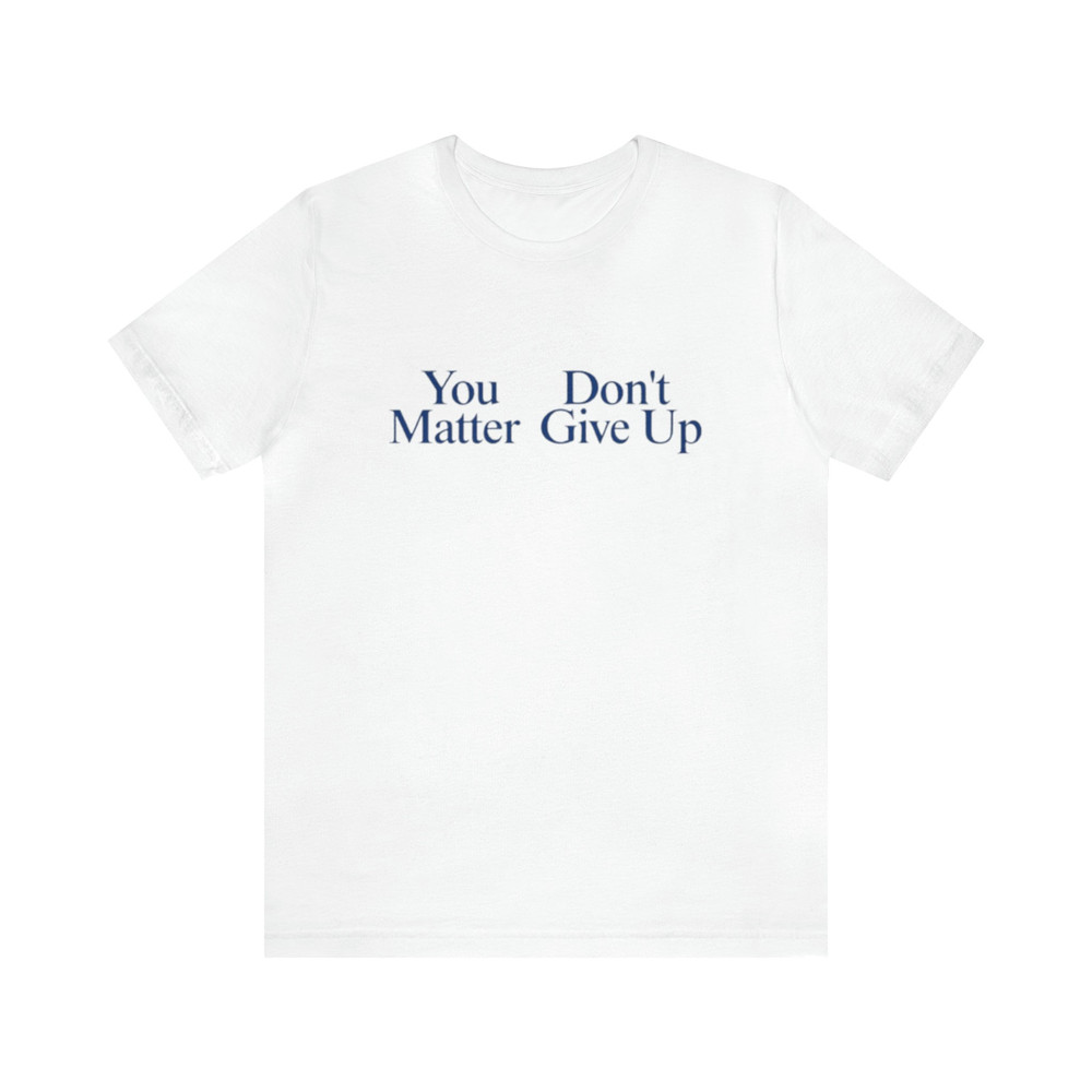 You Matter, Don't Give Up Shirt - Funny T-Shirts, Gag Gifts, Meme Shirts, Parody Gifts, Ironic Tee, Dad Jokes, College Humor and more.jpg