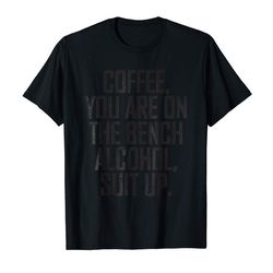 buy coffee you are on the bench alcohol suit up t-shirt