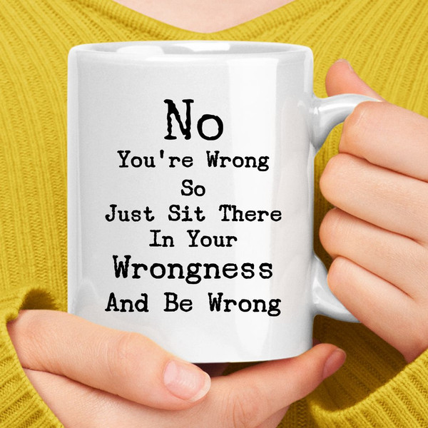 No You're Wrong So Just Sit There In Your Wrongness Coffee Mug.jpg