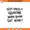 SVG1645-Who Needs A Valentine When You've Got Wine SVG, Valentine's Day SVG, Valentine Shirt svg, Cute Valentines svg, Cut File Cricut, Silhouette.jpg