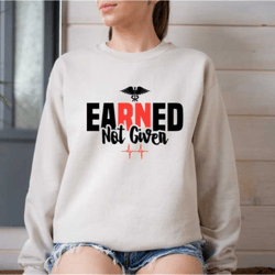 earned not given sweatshirt, nurse sweatshirt, nurse graduation sweatshirt, registered nurse tee, gift for nurses, nursi