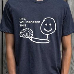 hey, you dropped this brain shirt, funny shirt, sarcastic shirt, funny slogan shirts, sassy, funny tshirt sayings, inspi