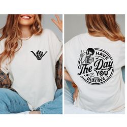 Have The Day You Deserve Shirt, Kindness Gift, Sarcastic Shirts, Motivational Skeleton T-Shirt, Inspirational Clothes, P