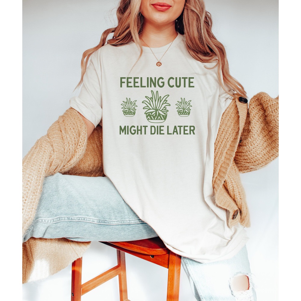 Plant Shirt, Feeling Cute Might Die Later, Plant Lady T-Shirt, Plant Lover Gift, Succulent, Plant Mom, Gardening, Gift For Her, Women Shirt.jpg