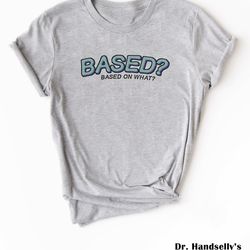 based on what shirt, bella canvas funny t-shirt tshirt tee t tees meme unisex men women ladies adult ironic sarcastic gi