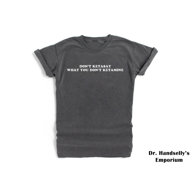 Don't Ketasay What You Don't Ketamine Shirt Comfort Colors Funny T-shirt Tshirt Tee T Tees Meme Unisex Men Women Ladies Adult Sayings Gun.jpg