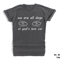 we are all dogs in gods hot car shirt comfort colors funny t-shirt tshirt tee t tees meme unisex men women ladies adult