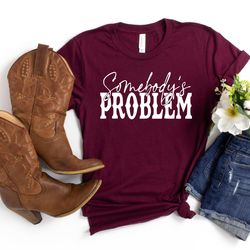 somebody's problem t-shirt, country music tshirt, country sweatshirt, western style shirt, concert shirt, southern shirt