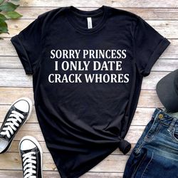 sorry princess i only date crackwhores t-shirt, sorry princess tee meme, funny meme shirt tee, gift for him, sarcasm swe