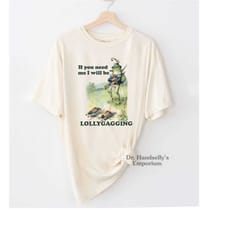 if you need me i will be lollygagging shirt comfort colors funny t-shirt tshirt tee t tees meme unisex men women ladies
