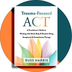 Trauma-Focused ACT: A Practitioner's Guide to Working with Mind, Body, and Emotion Using Acceptance and Commitment Thera