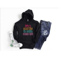 it's a good day to make art hoodie, painting hoodie, motivational hoodie, gift for artist, art teacher hoodie, art lover