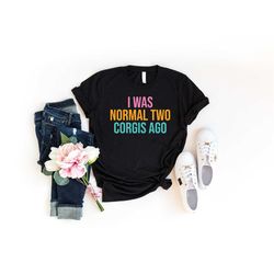 i was normal two corgis ago shirt, funny dog shirt, corgi lovers shirt, gift for corgi owner, corgi mom tshirt, crazy co