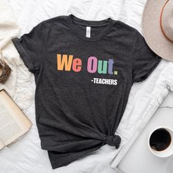 we out teacher shirt, end of school year teacher shirt, team tee, last day of school, teacher appreciation, funny gift f