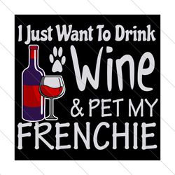 I just want to drink wine and pet my frenchie, Trending Svg, drink wine, wine svg, drinks svg, pet svg, my pet svg, fren
