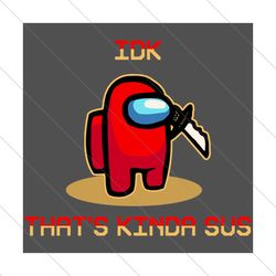 idk thats kinda sus among us, trending svg, among us svg, sus among us, among us gift, funny among us, among us, among u