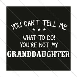 You Can Not Tell Me What To Do You Are Not My Granddaughter Svg, Trending Svg, Granddaughter Svg, Grandma Svg, Grandpa S