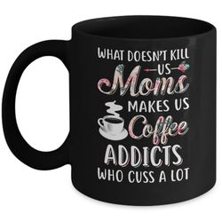 what doesn't kill us moms make us coffee addicts cuss mug