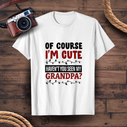 of course i'm cute haven't you seen my grandpa chirstmas - grandpa gifts - t-shirt