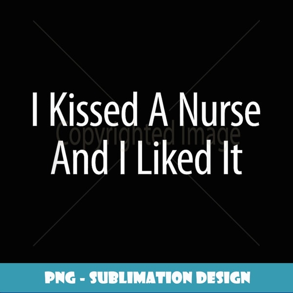 I Kissed A Nurse And I Liked It - - Signature Sublimation PNG File