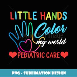 Pediatric Care Little Hands Color My World PEDS Nurse OT PT - PNG Transparent Digital Download File for Sublimation