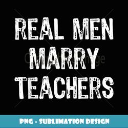Real Men Marry Teachers Future Husband - High-Quality PNG Sublimation Download