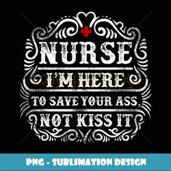 Nurse I'm here to save your ass not kiss it - PNG Transparent Sublimation Design