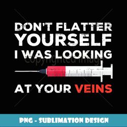 Don't Flatter Yourself I Was Looking At Your Veins - Stylish Sublimation Digital Download