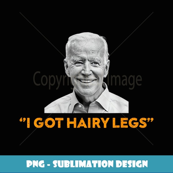 I Got Hairy Legs , Funny Joe Biden quote - Unique Sublimation PNG Download