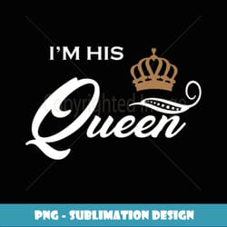 i'm his queen t- funny couple boyfriend girlfriend tees long sleeve - unique sublimation png download