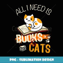 All I Need Is Books And Cats Funny Reading Cat Lover - Digital Sublimation Download File