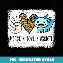 I Ask Axolotl Questions Peace Love Axolotl- Funny Kids - Unique Sublimation PNG Download